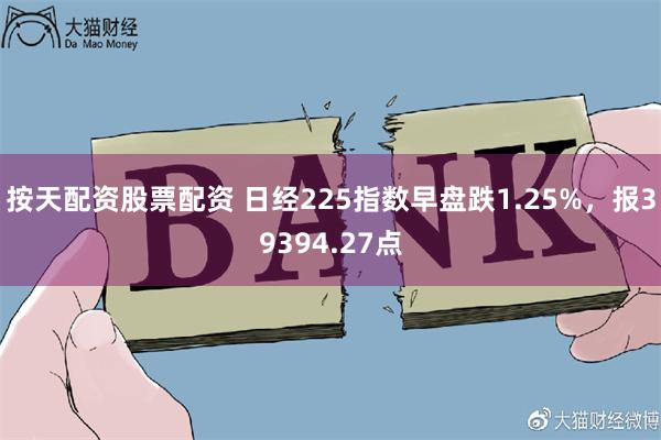 按天配资股票配资 日经225指数早盘跌1.25%，报39394.27点