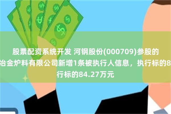 股票配资系统开发 河钢股份(000709)参股的唐山钢源冶金炉料有限公司新增1条被执行人信息，执行标的84.27万元