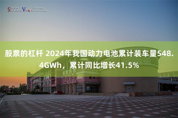 股票的杠杆 2024年我国动力电池累计装车量548.4GWh,累计同比增长41.5%