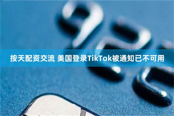 按天配资交流 美国登录TikTok被通知已不可用