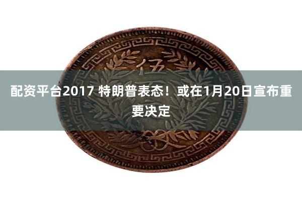 配资平台2017 特朗普表态！或在1月20日宣布重要决定