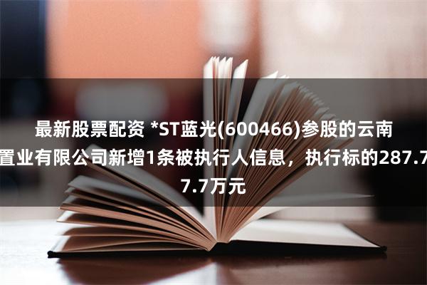 最新股票配资 *ST蓝光(600466)参股的云南白药置业有限公司新增1条被执行人信息，执行标的287.7万元