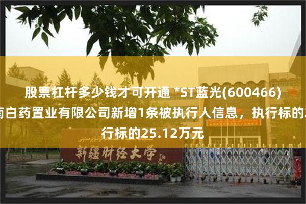 股票杠杆多少钱才可开通 *ST蓝光(600466)参股的云南白药置业有限公司新增1条被执行人信息，执行标的25.12万元