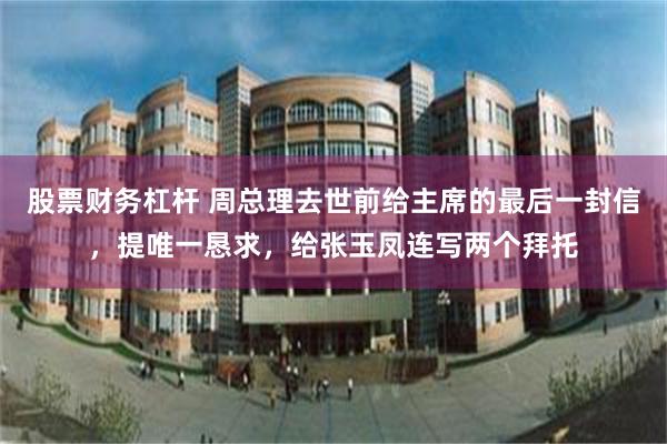 股票财务杠杆 周总理去世前给主席的最后一封信,提唯一恳求,给张玉凤连写两个拜托