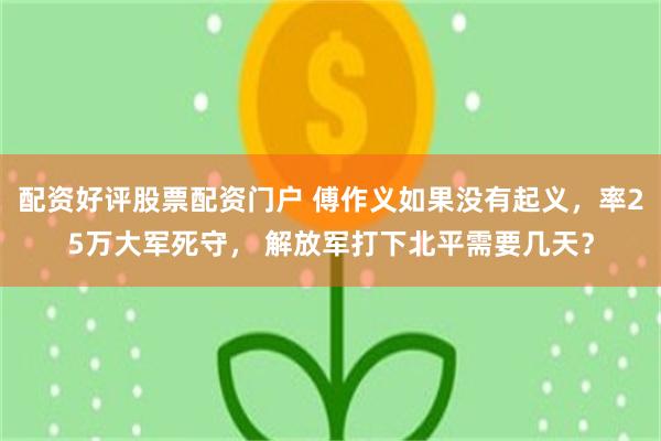 配资好评股票配资门户 傅作义如果没有起义，率25万大军死守， 解放军打下北平需要几天？