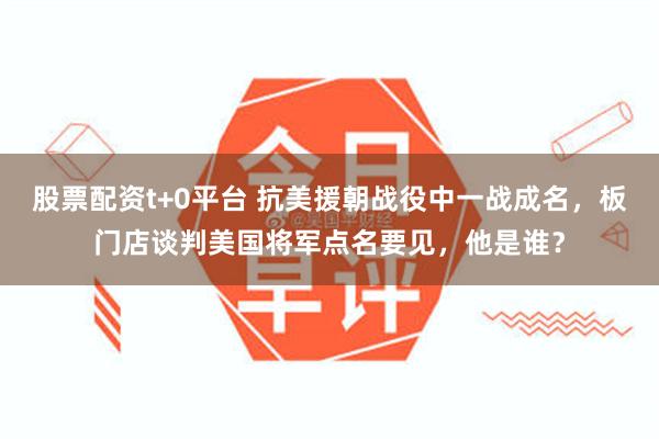 股票配资t+0平台 抗美援朝战役中一战成名，板门店谈判美国将军点名要见，他是谁？