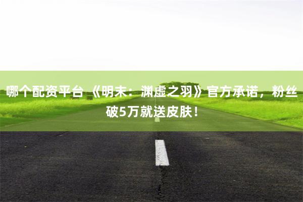 哪个配资平台 《明末：渊虚之羽》官方承诺，粉丝破5万就送皮肤！