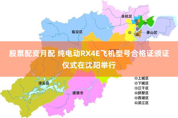 股票配资月配 纯电动RX4E飞机型号合格证颁证仪式在沈阳举行