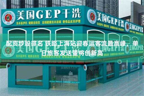 配资炒股排名 铁路上海站迎春运客流最高峰，单日旅客发送量将创新高