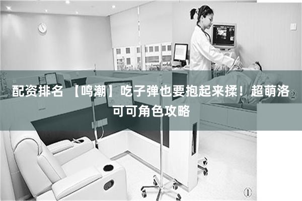 配资排名 【鸣潮】吃子弹也要抱起来揉！超萌洛可可角色攻略