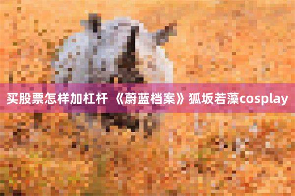 买股票怎样加杠杆 《蔚蓝档案》狐坂若藻cosplay