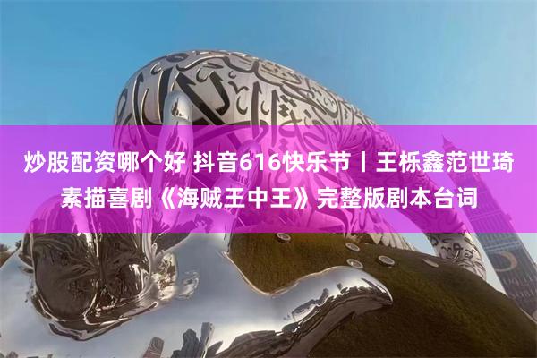 炒股配资哪个好 抖音616快乐节丨王栎鑫范世琦素描喜剧《海贼王中王》完整版剧本台词
