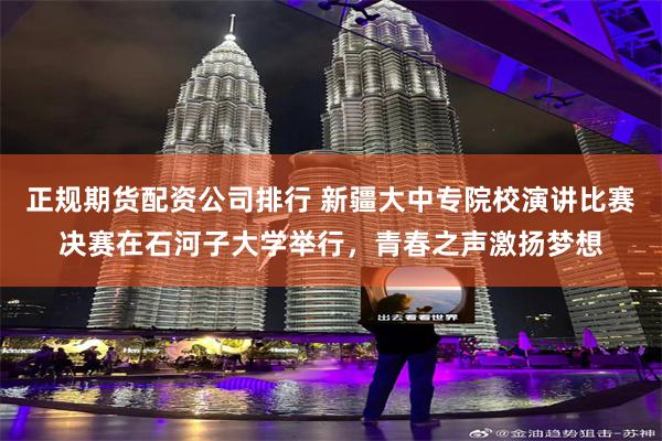 正规期货配资公司排行 新疆大中专院校演讲比赛决赛在石河子大学举行，青春之声激扬梦想