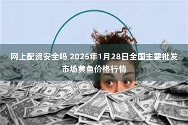 网上配资安全吗 2025年1月28日全国主要批发市场黄鱼价格行情