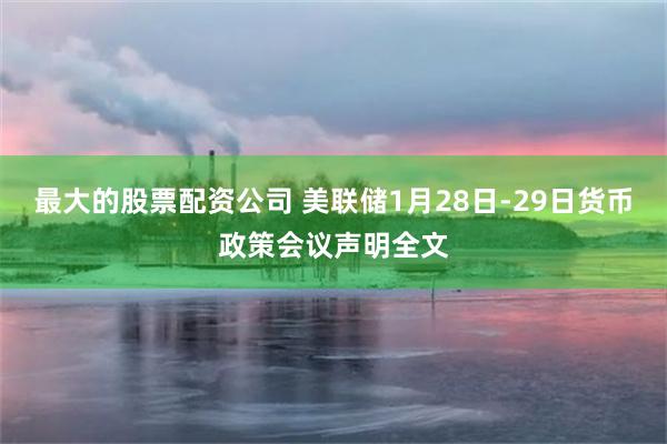 最大的股票配资公司 美联储1月28日-29日货币政策会议声明全文