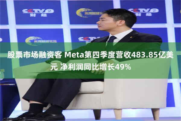 股票市场融资客 Meta第四季度营收483.85亿美元 净利润同比增长49%