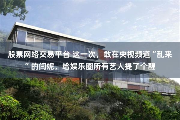 股票网络交易平台 这一次，敢在央视频道“乱来”的闫妮，给娱乐圈所有艺人提了个醒