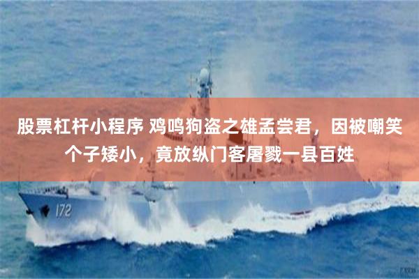 股票杠杆小程序 鸡鸣狗盗之雄孟尝君，因被嘲笑个子矮小，竟放纵门客屠戮一县百姓