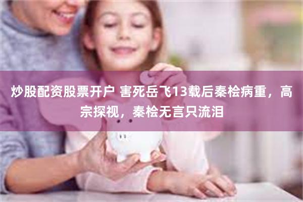 炒股配资股票开户 害死岳飞13载后秦桧病重，高宗探视，秦桧无言只流泪