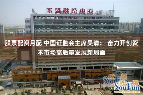股票配资月配 中国证监会主席吴清： 奋力开创资本市场高质量发展新局面