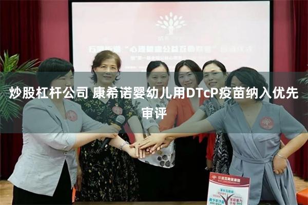 炒股杠杆公司 康希诺婴幼儿用DTcP疫苗纳入优先审评