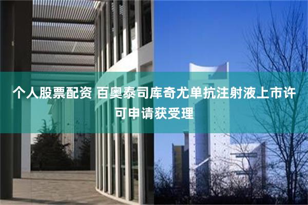 个人股票配资 百奥泰司库奇尤单抗注射液上市许可申请获受理