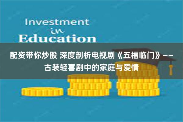 配资带你炒股 深度剖析电视剧《五福临门》——古装轻喜剧中的家庭与爱情