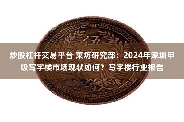 炒股杠杆交易平台 莱坊研究部：2024年深圳甲级写字楼市场现状如何？写字楼行业报告