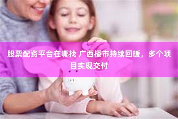 股票配资平台在哪找 广西楼市持续回暖，多个项目实现交付