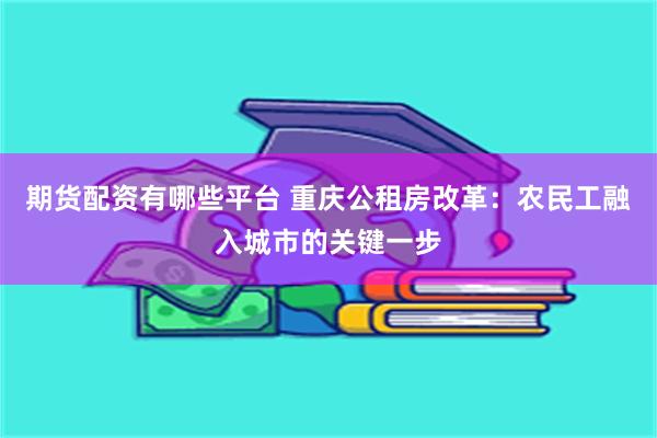 期货配资有哪些平台 重庆公租房改革：农民工融入城市的关键一步