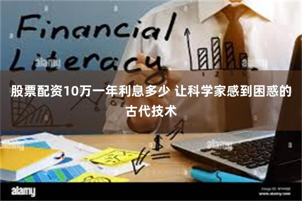 股票配资10万一年利息多少 让科学家感到困惑的古代技术