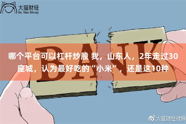 哪个平台可以杠杆炒股 我，山东人，2年走过30座城，认为最好吃的“小米”，还是这10种