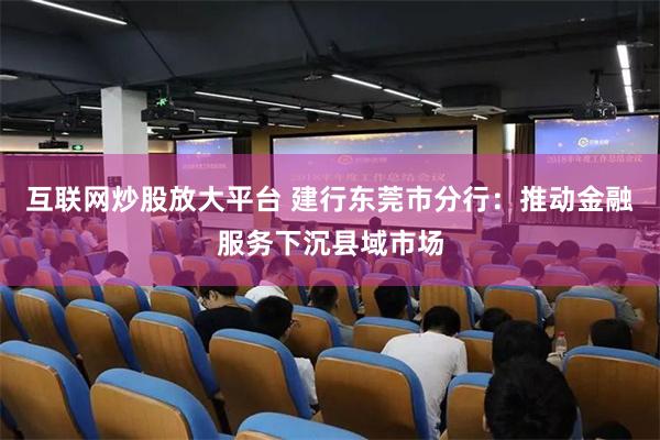 互联网炒股放大平台 建行东莞市分行：推动金融服务下沉县域市场