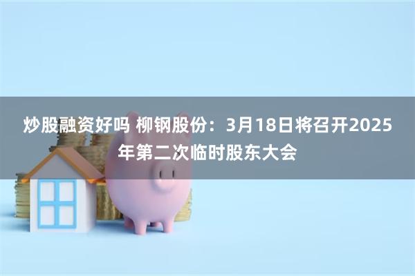 炒股融资好吗 柳钢股份：3月18日将召开2025年第二次临时股东大会