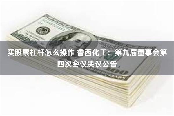 买股票杠杆怎么操作 鲁西化工：第九届董事会第四次会议决议公告