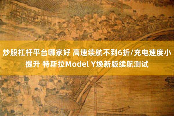 炒股杠杆平台哪家好 高速续航不到6折/充电速度小提升 特斯拉Model Y焕新版续航测试