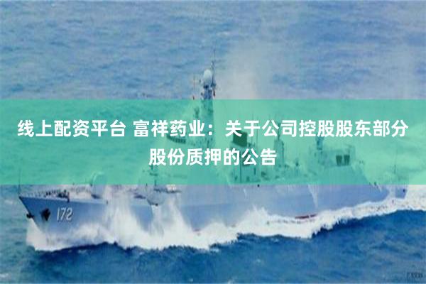 线上配资平台 富祥药业：关于公司控股股东部分股份质押的公告
