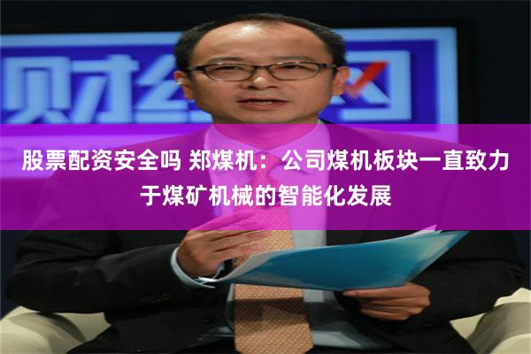 股票配资安全吗 郑煤机：公司煤机板块一直致力于煤矿机械的智能化发展