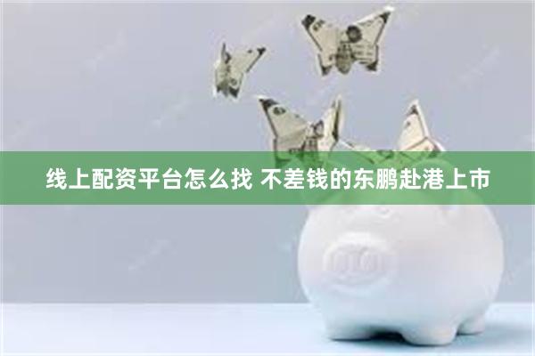 线上配资平台怎么找 不差钱的东鹏赴港上市
