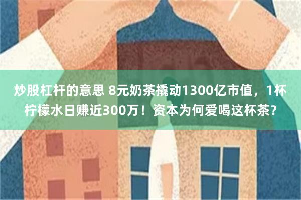 炒股杠杆的意思 8元奶茶撬动1300亿市值，1杯柠檬水日赚近300万！资本为何爱喝这杯茶？