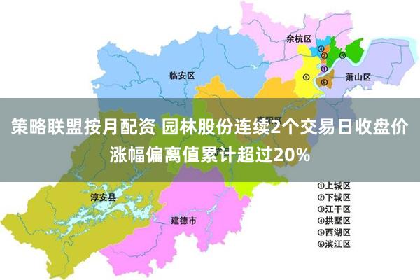 策略联盟按月配资 园林股份连续2个交易日收盘价涨幅偏离值累计超过20%