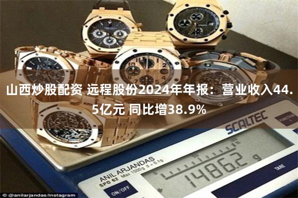 山西炒股配资 远程股份2024年年报：营业收入44.5亿元 同比增38.9%