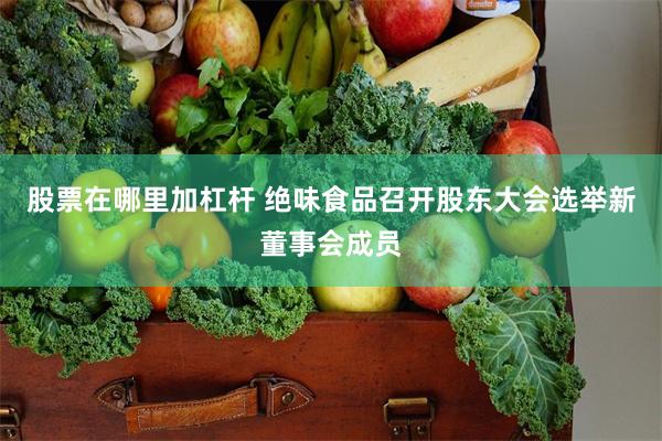 股票在哪里加杠杆 绝味食品召开股东大会选举新董事会成员