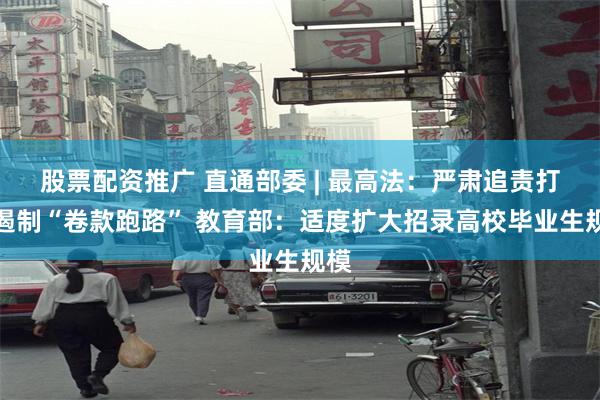 股票配资推广 直通部委 | 最高法：严肃追责打击遏制“卷款跑路” 教育部：适度扩大招录高校毕业生规模