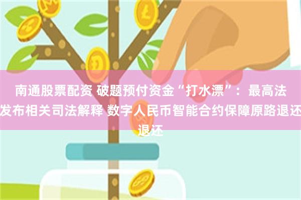 南通股票配资 破题预付资金“打水漂”：最高法发布相关司法解释 数字人民币智能合约保障原路退还