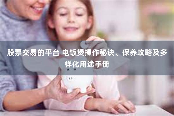 股票交易的平台 电饭煲操作秘诀、保养攻略及多样化用途手册