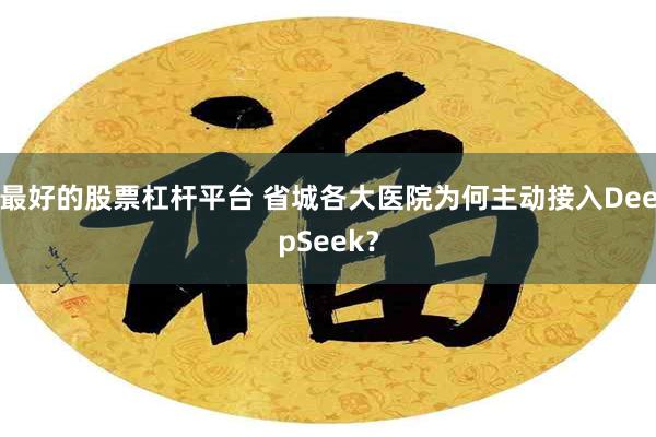 最好的股票杠杆平台 省城各大医院为何主动接入DeepSeek？