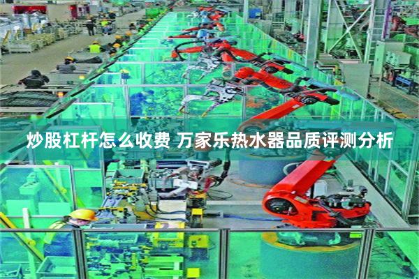 炒股杠杆怎么收费 万家乐热水器品质评测分析