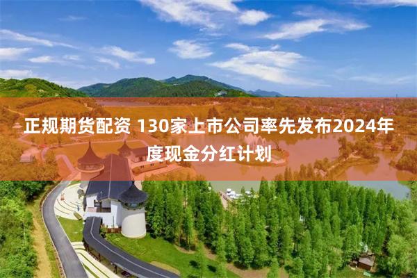 正规期货配资 130家上市公司率先发布2024年度现金分红计划