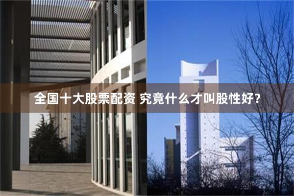 全国十大股票配资 究竟什么才叫股性好？